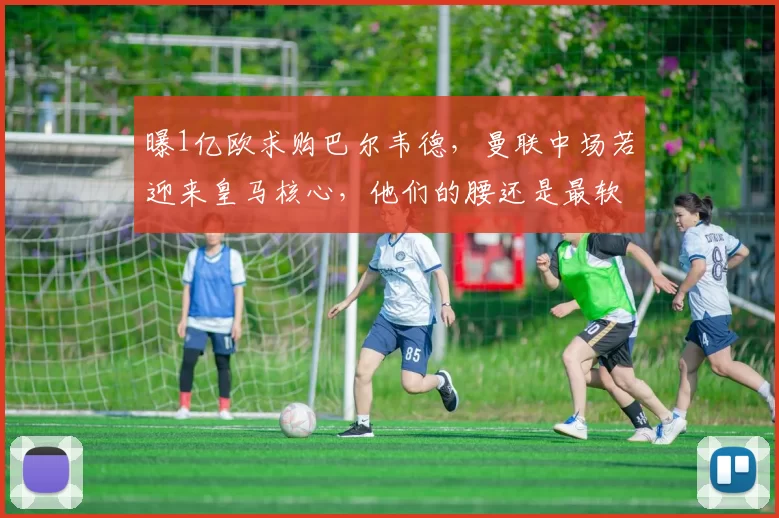 曝1亿欧求购巴尔韦德，曼联中场若迎来皇马核心，他们的腰还是最软的一环吗
