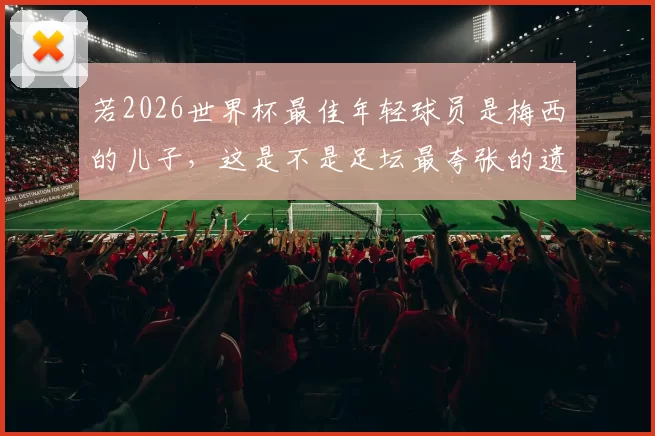 若2026世界杯最佳年轻球员是梅西的儿子，这是不是足坛最夸张的遗传论