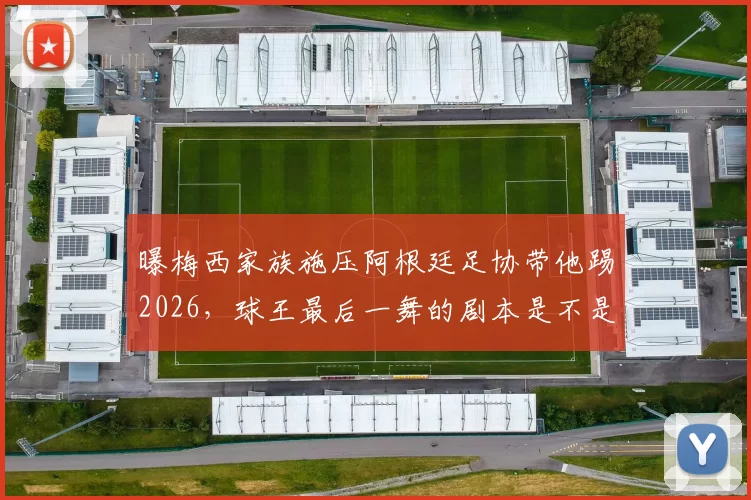 曝梅西家族施压阿根廷足协带他踢2026，球王最后一舞的剧本是不是早就被安排好了