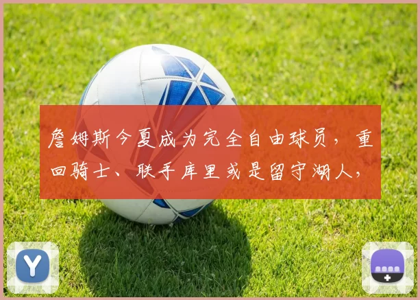 詹姆斯今夏成为完全自由球员，重回骑士、联手库里或是留守湖人，哪个剧本更离谱