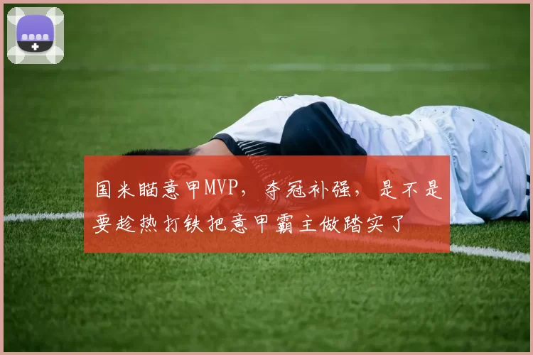 国米瞄意甲MVP，夺冠补强，是不是要趁热打铁把意甲霸主做踏实了