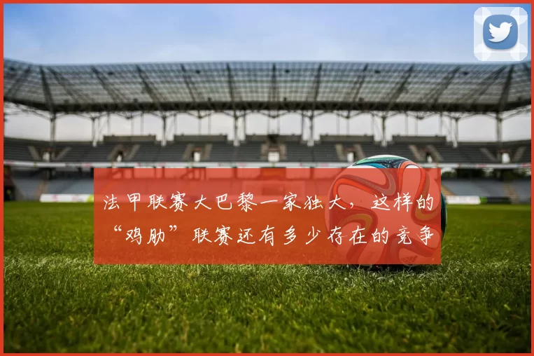 法甲联赛大巴黎一家独大，这样的“鸡肋”联赛还有多少存在的竞争价值和观赏性